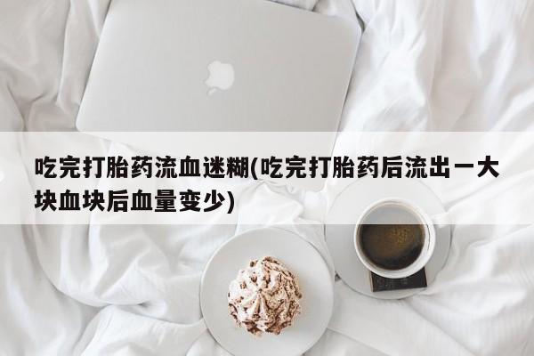 打胎药在线付款吃完打胎药流血迷糊(吃完打胎药后流出一大块血块后血量变少)