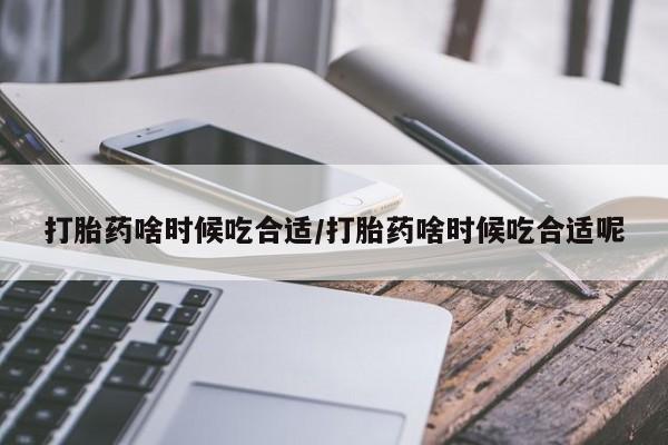 打胎药在线付款打胎药啥时候吃合适/打胎药啥时候吃合适呢