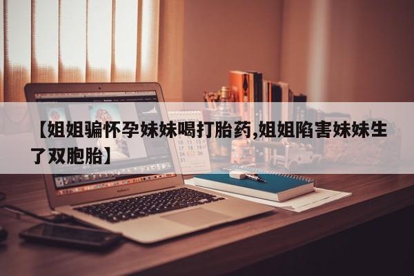 打胎药在线付款【姐姐骗怀孕妹妹喝打胎药,姐姐陷害妹妹生了双胞胎】