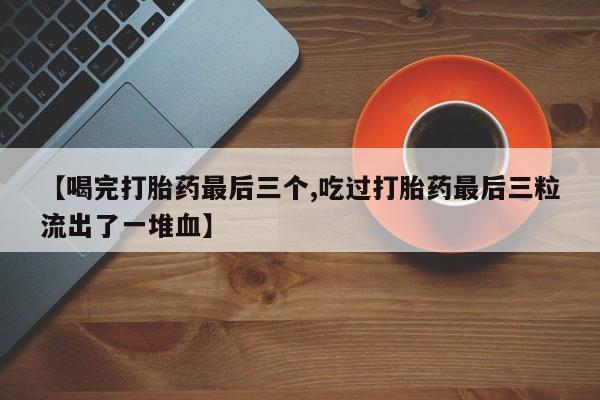 打胎药在线付款【喝完打胎药最后三个,吃过打胎药最后三粒流出了一堆血】