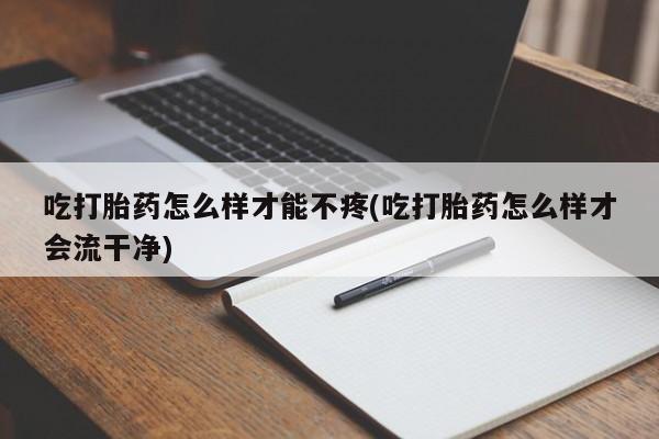 打胎药在线付款吃打胎药怎么样才能不疼(吃打胎药怎么样才会流干净)