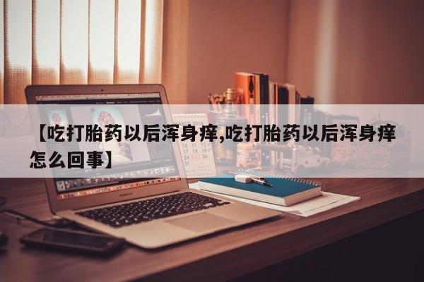 打胎药在线付款【吃打胎药以后浑身痒,吃打胎药以后浑身痒怎么回事】