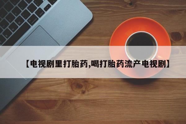 打胎药在线付款【电视剧里打胎药,喝打胎药流产电视剧】