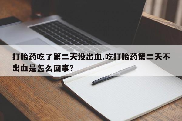 打胎药在线付款打胎药吃了第二天没出血.吃打胎药第二天不出血是怎么回事？