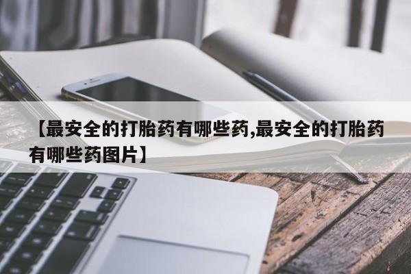 打胎药在线付款【最安全的打胎药有哪些药,最安全的打胎药有哪些药图片】