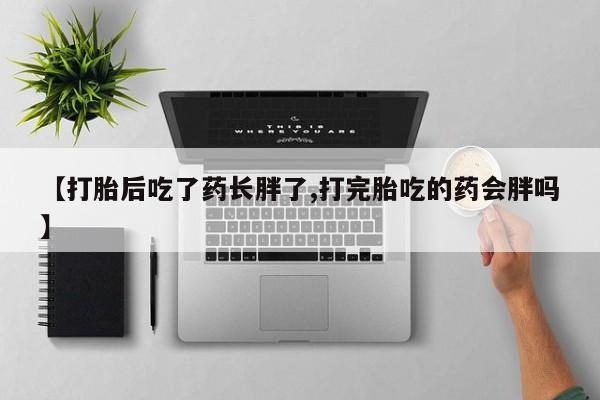 打胎药在线付款【打胎后吃了药长胖了,打完胎吃的药会胖吗】