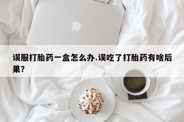 打胎药在线付款误服打胎药一盒怎么办.误吃了打胎药有啥后果？