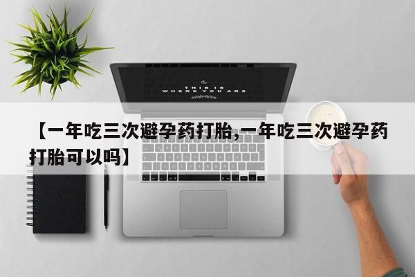打胎药在线付款【一年吃三次避孕药打胎,一年吃三次避孕药打胎可以吗】