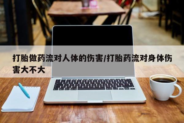 打胎药在线付款打胎做药流对人体的伤害/打胎药流对身体伤害大不大