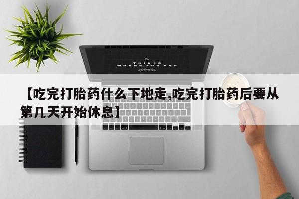 打胎药在线付款【吃完打胎药什么下地走,吃完打胎药后要从第几天开始休息】