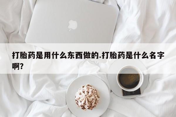 打胎药在线付款打胎药是用什么东西做的.打胎药是什么名字啊？