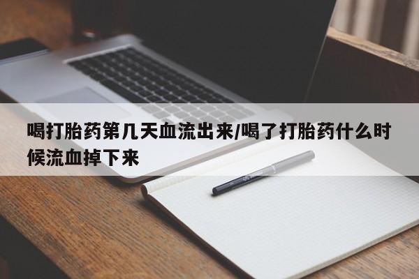 打胎药在线付款喝打胎药第几天血流出来/喝了打胎药什么时候流血掉下来