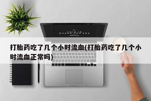 打胎药在线付款打胎药吃了几个小时流血(打胎药吃了几个小时流血正常吗)