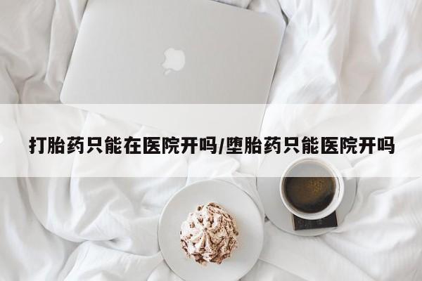打胎药在线付款打胎药只能在医院开吗/堕胎药只能医院开吗
