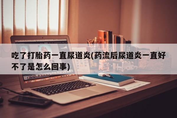 打胎药在线付款吃了打胎药一直尿道炎(药流后尿道炎一直好不了是怎么回事)