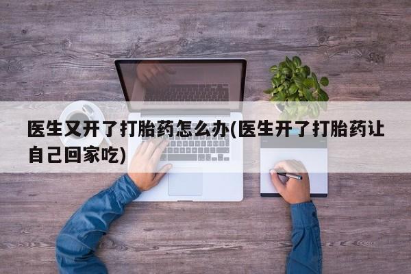 打胎药在线付款医生又开了打胎药怎么办(医生开了打胎药让自己回家吃)