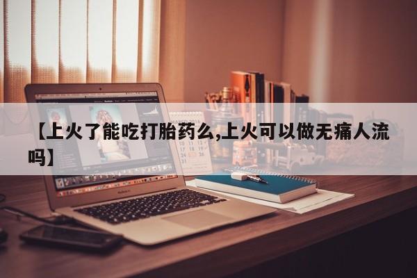 打胎药在线付款【上火了能吃打胎药么,上火可以做无痛人流吗】
