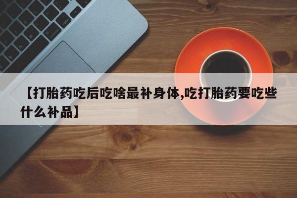 打胎药在线付款【打胎药吃后吃啥最补身体,吃打胎药要吃些什么补品】