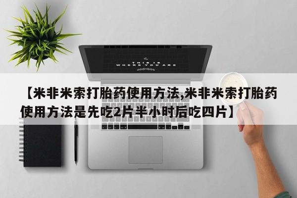 打胎药在线付款【米非米索打胎药使用方法,米非米索打胎药使用方法是先吃2片半小时后吃四片】