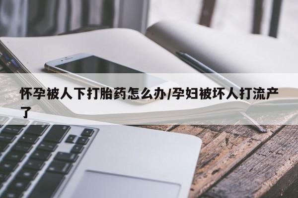 打胎药在线付款怀孕被人下打胎药怎么办/孕妇被坏人打流产了
