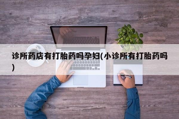 打胎药在线付款诊所药店有打胎药吗孕妇(小诊所有打胎药吗)