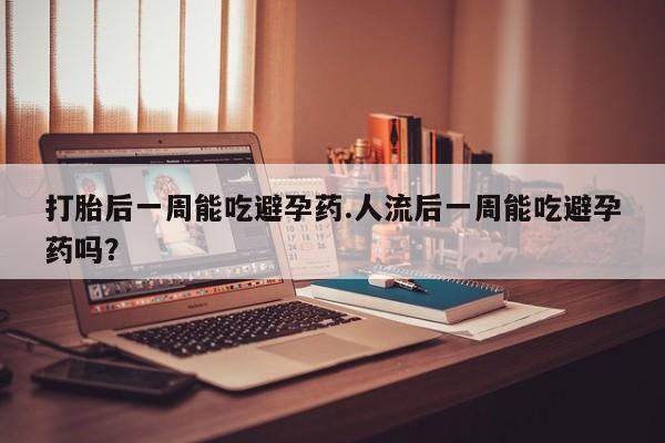 打胎药在线付款打胎后一周能吃避孕药.人流后一周能吃避孕药吗？