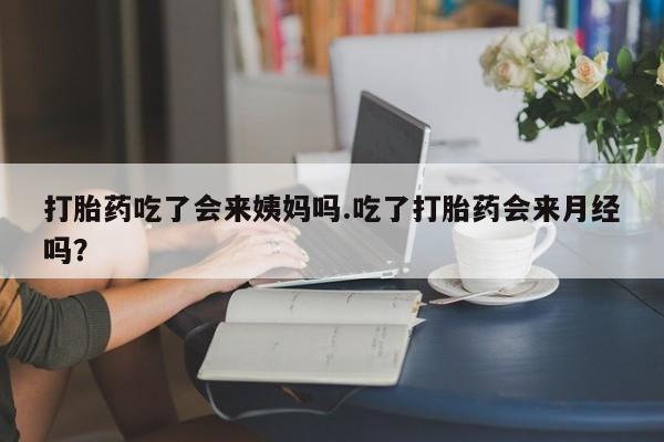 打胎药在线付款打胎药吃了会来姨妈吗.吃了打胎药会来月经吗？