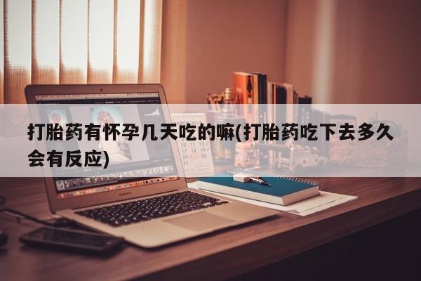 打胎药在线付款打胎药有怀孕几天吃的嘛(打胎药吃下去多久会有反应)