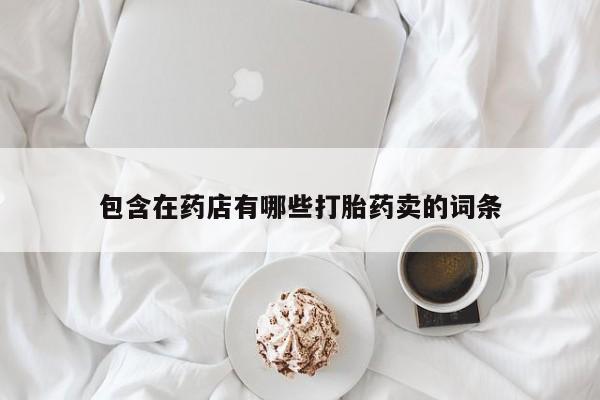 打胎药在线付款包含在药店有哪些打胎药卖的词条