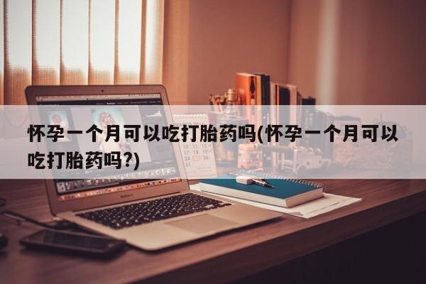 打胎药在线付款怀孕一个月可以吃打胎药吗(怀孕一个月可以吃打胎药吗?)