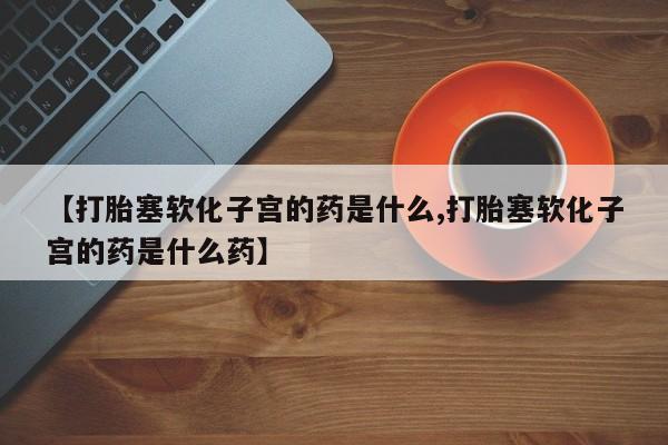 打胎药在线付款【打胎塞软化子宫的药是什么,打胎塞软化子宫的药是什么药】
