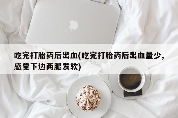 打胎药在线付款吃完打胎药后出血(吃完打胎药后出血量少,感觉下边两腿发软)