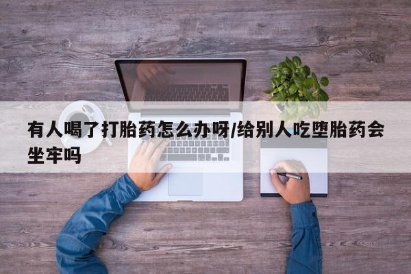 打胎药在线付款有人喝了打胎药怎么办呀/给别人吃堕胎药会坐牢吗