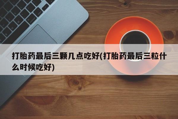 打胎药在线付款打胎药最后三颗几点吃好(打胎药最后三粒什么时候吃好)