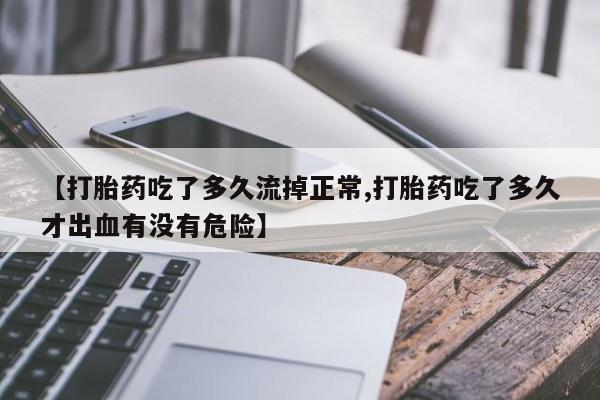 打胎药在线付款【打胎药吃了多久流掉正常,打胎药吃了多久才出血有没有危险】
