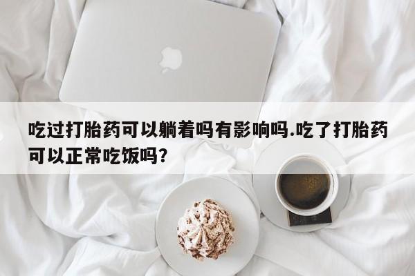 打胎药在线付款吃过打胎药可以躺着吗有影响吗.吃了打胎药可以正常吃饭吗？