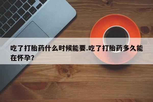 打胎药在线付款吃了打胎药什么时候能要.吃了打胎药多久能在怀孕？