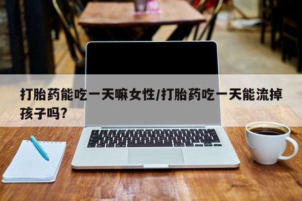 打胎药在线付款打胎药能吃一天嘛女性/打胎药吃一天能流掉孩子吗?