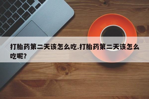 打胎药在线付款打胎药第二天该怎么吃.打胎药第二天该怎么吃呢？