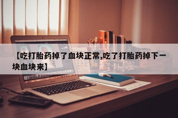 打胎药在线付款【吃打胎药掉了血块正常,吃了打胎药掉下一块血块来】