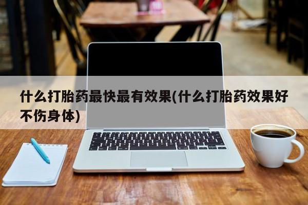 打胎药在线付款什么打胎药最快最有效果(什么打胎药效果好不伤身体)