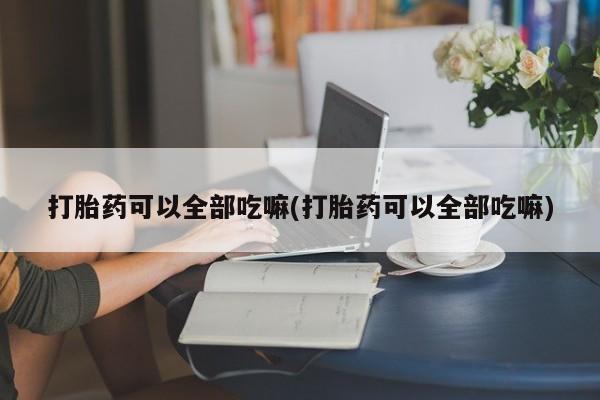 打胎药在线付款打胎药可以全部吃嘛(打胎药可以全部吃嘛)
