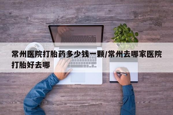 打胎药在线付款常州医院打胎药多少钱一颗/常州去哪家医院打胎好去哪