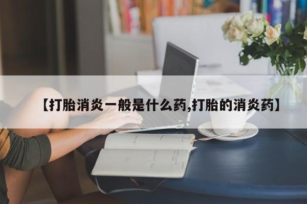 打胎药在线付款【打胎消炎一般是什么药,打胎的消炎药】