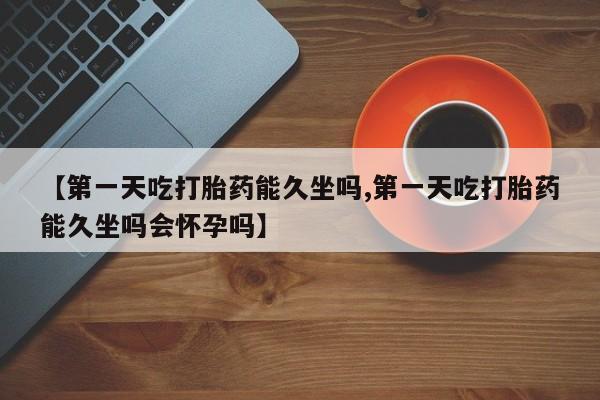 打胎药在线付款【第一天吃打胎药能久坐吗,第一天吃打胎药能久坐吗会怀孕吗】