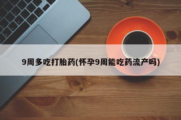打胎药在线付款9周多吃打胎药(怀孕9周能吃药流产吗)