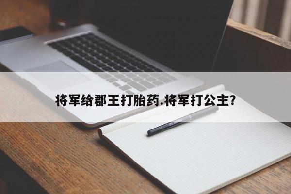 打胎药在线付款将军给郡王打胎药.将军打公主？