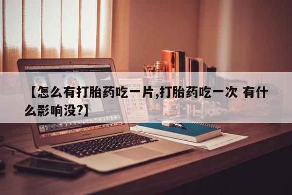 打胎药在线付款【怎么有打胎药吃一片,打胎药吃一次 有什么影响没?】