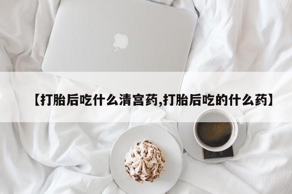 打胎药在线付款【打胎后吃什么清宫药,打胎后吃的什么药】