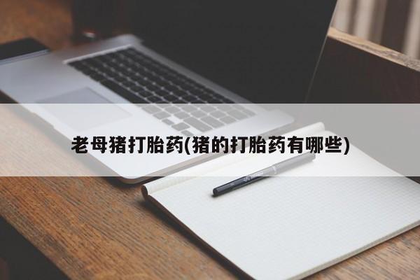 打胎药在线付款老母猪打胎药(猪的打胎药有哪些)